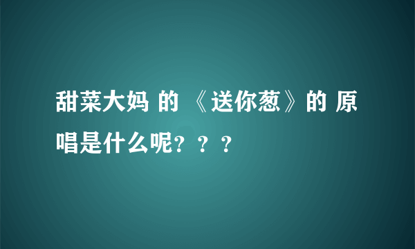 甜菜大妈 的 《送你葱》的 原唱是什么呢？？？