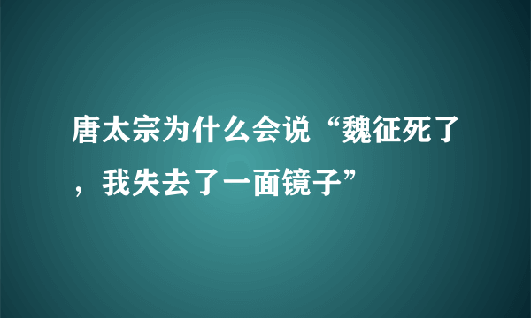 唐太宗为什么会说“魏征死了，我失去了一面镜子”