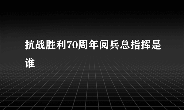 抗战胜利70周年阅兵总指挥是谁