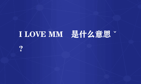 I LOVE MM　是什么意思ˇ？