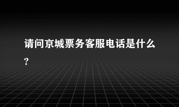 请问京城票务客服电话是什么?