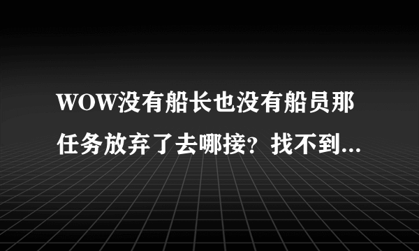 WOW没有船长也没有船员那任务放弃了去哪接？找不到那飞船了！谢谢知道的大大！