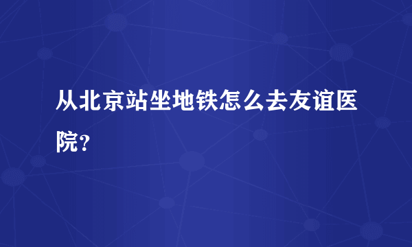 从北京站坐地铁怎么去友谊医院？