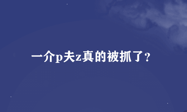 一介p夫z真的被抓了？