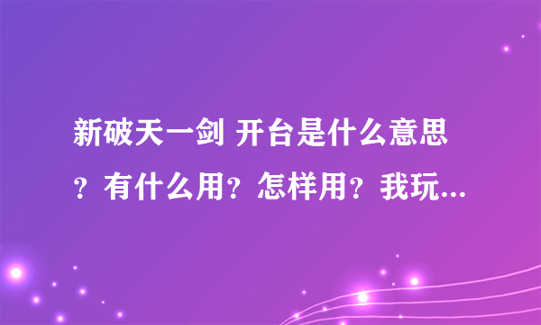 新破天一剑 开台是什么意思？有什么用？怎样用？我玩的这SF没封神行`帮忙解答这3个问题`感谢