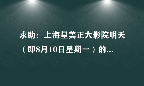 求助：上海星美正大影院明天（即8月10日星期一）的排片表？