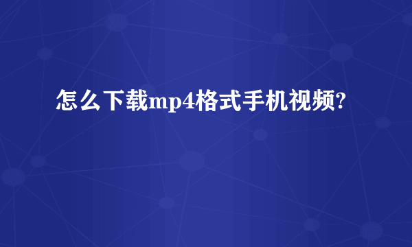 怎么下载mp4格式手机视频?