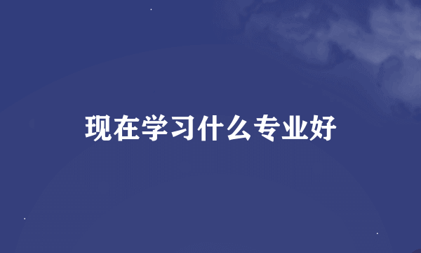 现在学习什么专业好