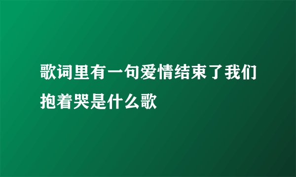 歌词里有一句爱情结束了我们抱着哭是什么歌