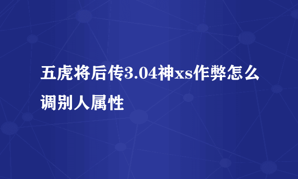 五虎将后传3.04神xs作弊怎么调别人属性