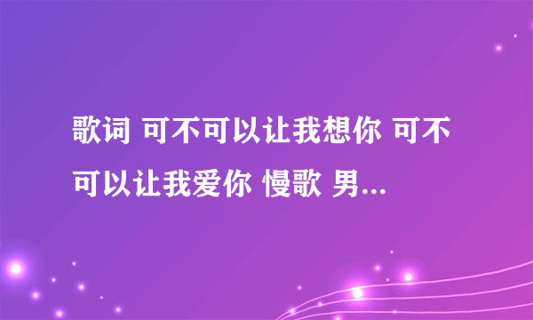 歌词 可不可以让我想你 可不可以让我爱你 慢歌 男生唱的.求歌名