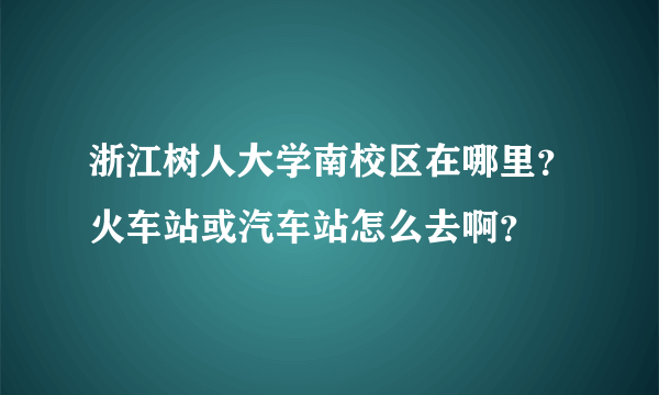 浙江树人大学南校区在哪里？火车站或汽车站怎么去啊？