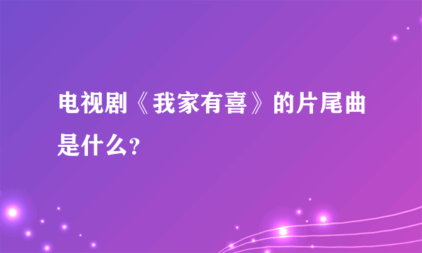 电视剧《我家有喜》的片尾曲是什么？