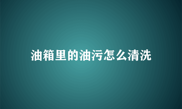 油箱里的油污怎么清洗