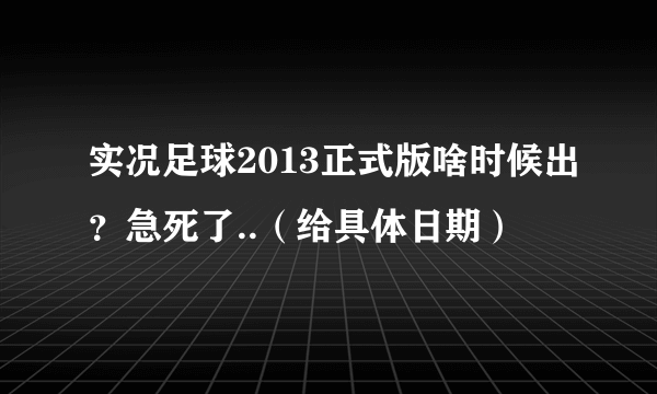 实况足球2013正式版啥时候出？急死了..（给具体日期）