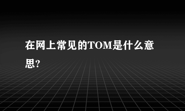 在网上常见的TOM是什么意思?