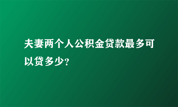 夫妻两个人公积金贷款最多可以贷多少？