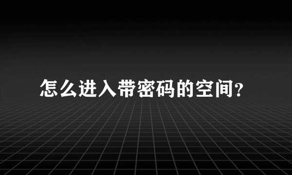 怎么进入带密码的空间？