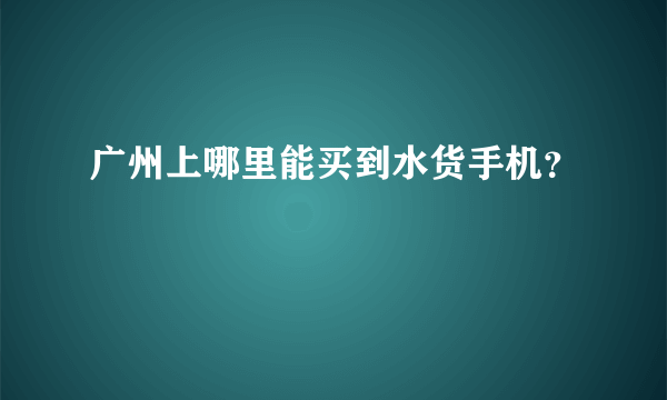 广州上哪里能买到水货手机？