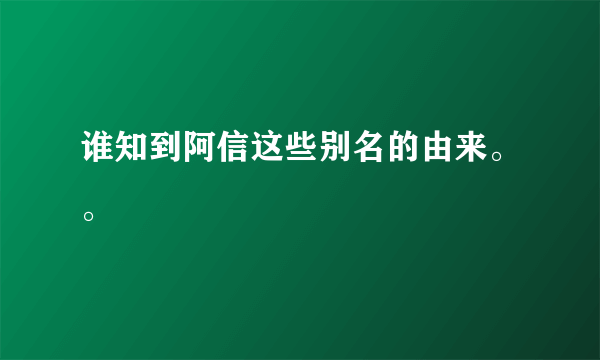 谁知到阿信这些别名的由来。。