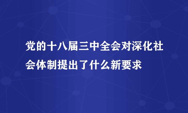 党的十八届三中全会对深化社会体制提出了什么新要求