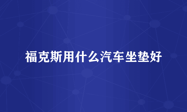 福克斯用什么汽车坐垫好