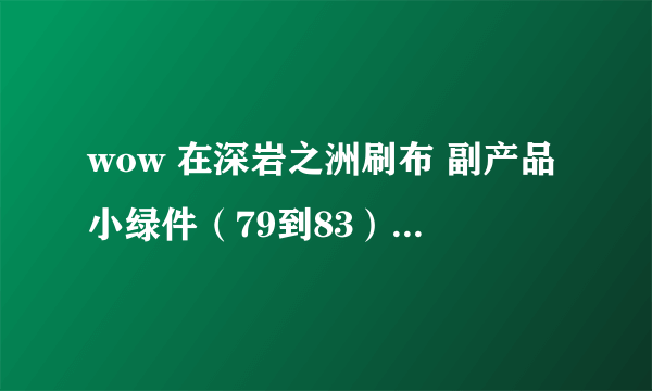 wow 在深岩之洲刷布 副产品小绿件（79到83）怎么处理合算