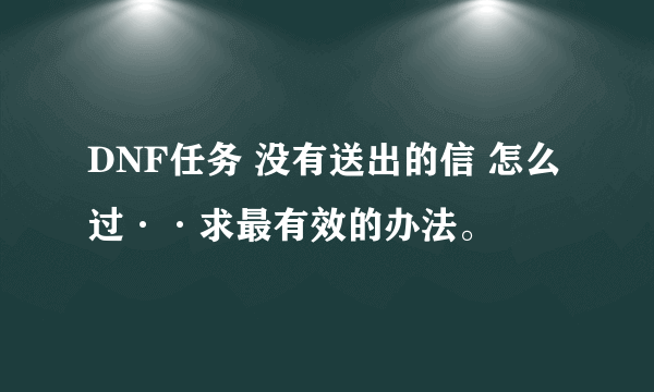 DNF任务 没有送出的信 怎么过··求最有效的办法。