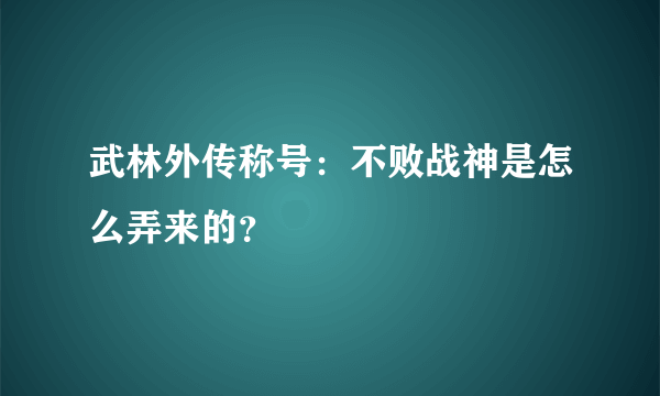 武林外传称号：不败战神是怎么弄来的？