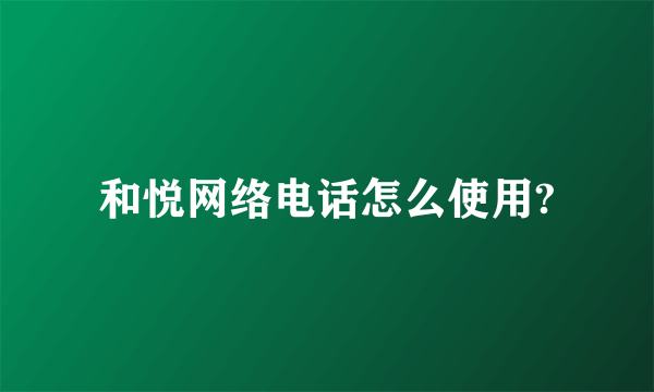 和悦网络电话怎么使用?