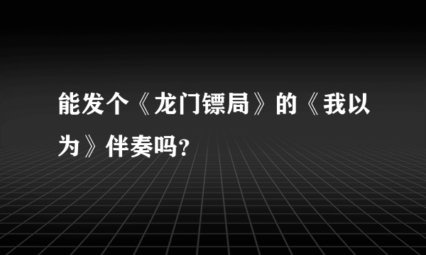 能发个《龙门镖局》的《我以为》伴奏吗？