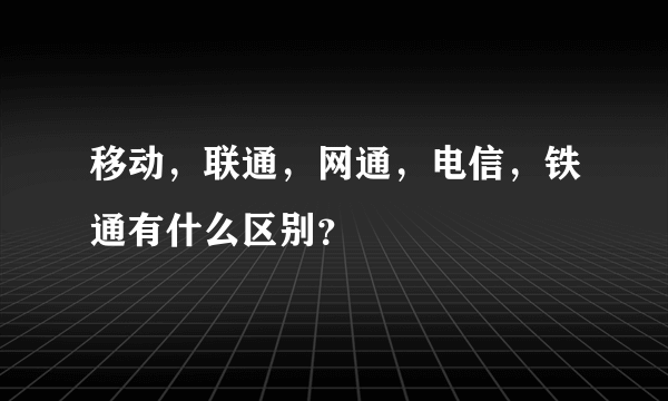 移动，联通，网通，电信，铁通有什么区别？