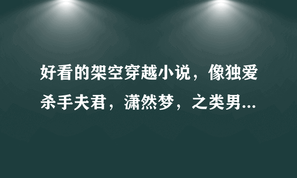 好看的架空穿越小说，像独爱杀手夫君，潇然梦，之类男主很酷的哦