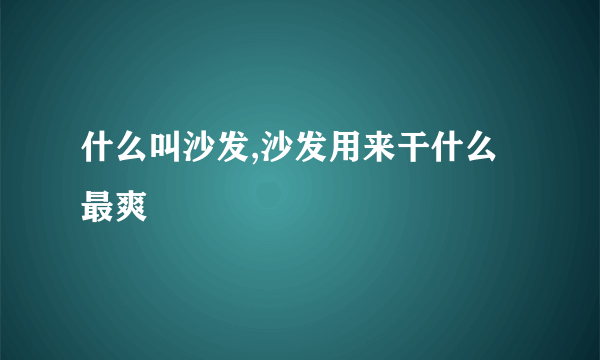 什么叫沙发,沙发用来干什么最爽