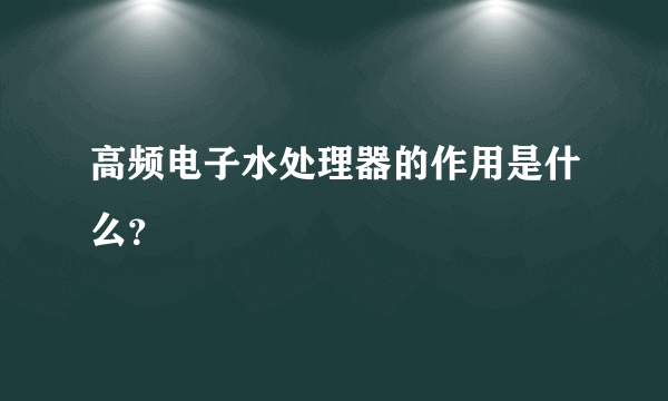 高频电子水处理器的作用是什么？