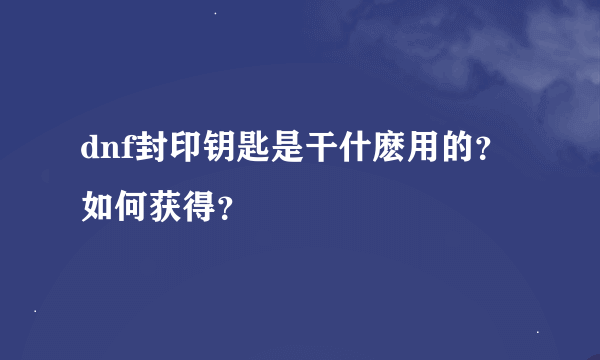 dnf封印钥匙是干什麽用的？如何获得？