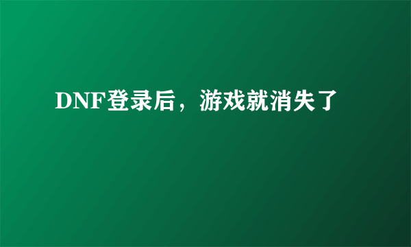 DNF登录后，游戏就消失了