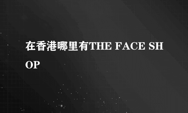 在香港哪里有THE FACE SHOP