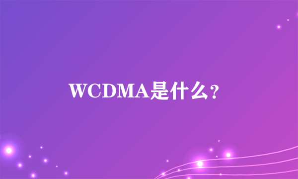 WCDMA是什么？