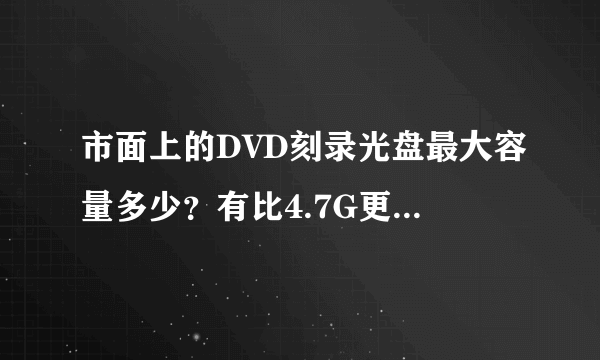 市面上的DVD刻录光盘最大容量多少？有比4.7G更大的吗？