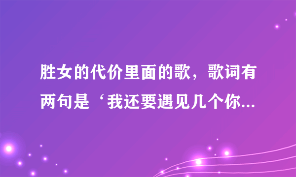 胜女的代价里面的歌，歌词有两句是‘我还要遇见几个你才能忘记你，我还要拒绝几个你····’