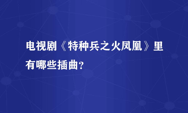 电视剧《特种兵之火凤凰》里有哪些插曲？