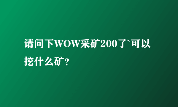 请问下WOW采矿200了`可以挖什么矿？