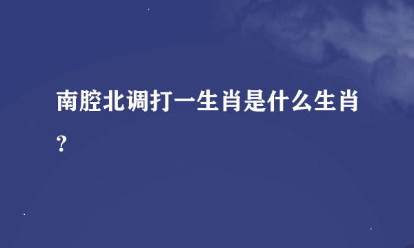 南腔北调打一生肖是什么生肖？