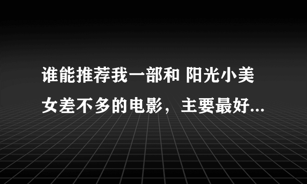 谁能推荐我一部和 阳光小美女差不多的电影，主要最好是要那个不说话的男主角演的