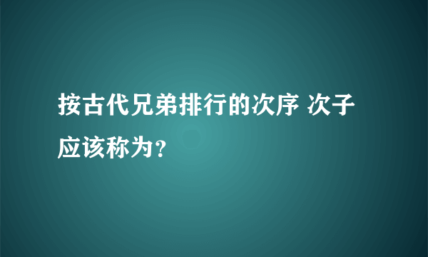 按古代兄弟排行的次序 次子应该称为？