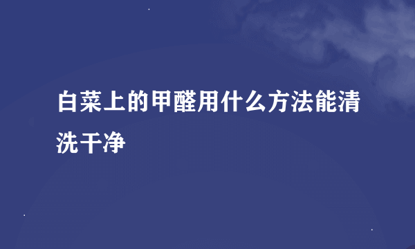 白菜上的甲醛用什么方法能清洗干净