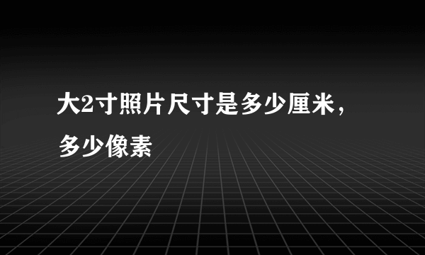 大2寸照片尺寸是多少厘米，多少像素