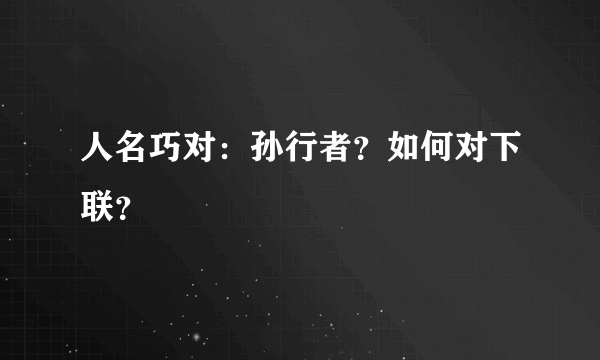 人名巧对：孙行者？如何对下联？