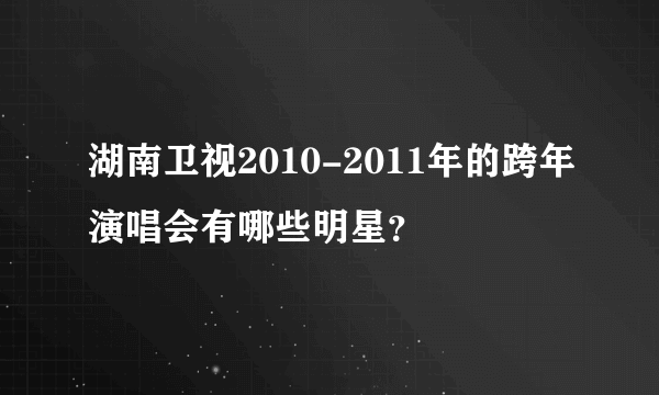 湖南卫视2010-2011年的跨年演唱会有哪些明星？